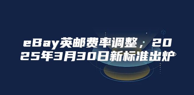 eBay英邮费率调整，2025年3月30日新标准出炉