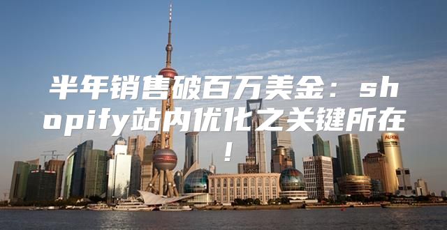半年销售破百万美金：shopify站内优化之关键所在！