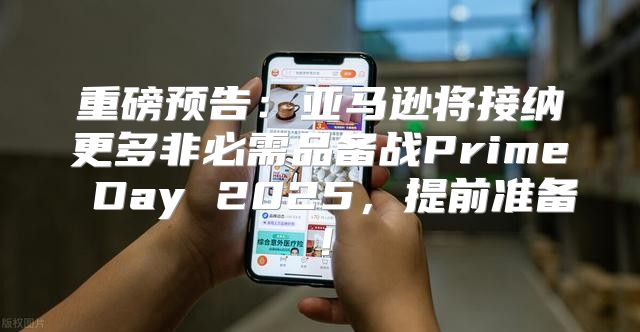 重磅预告：亚马逊将接纳更多非必需品备战Prime Day 2025，提前准备！