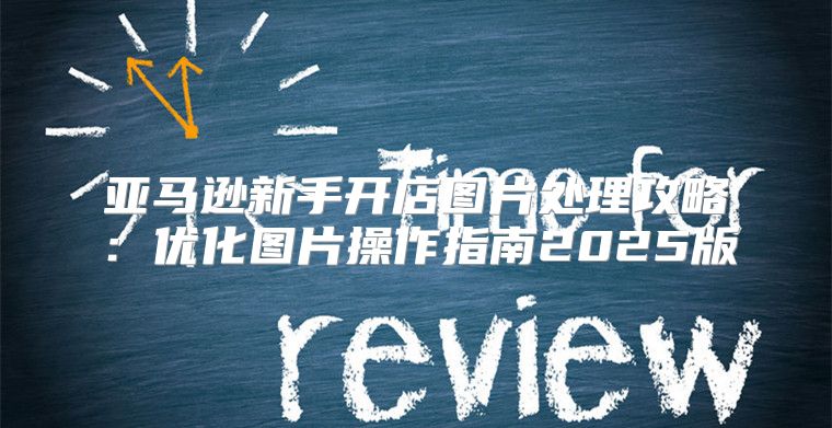 亚马逊新手开店图片处理攻略：优化图片操作指南2025版