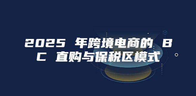 2025 年跨境电商的 BC 直购与保税区模式