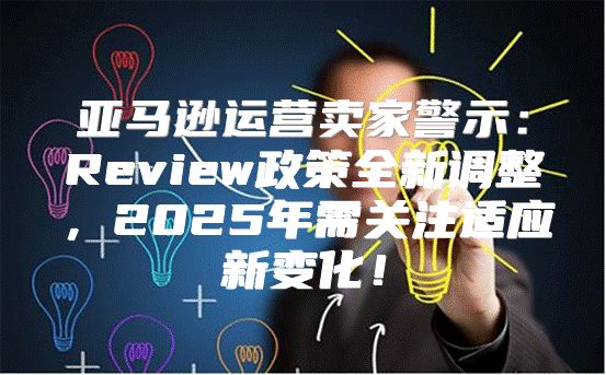 亚马逊运营卖家警示：Review政策全新调整，2025年需关注适应新变化！