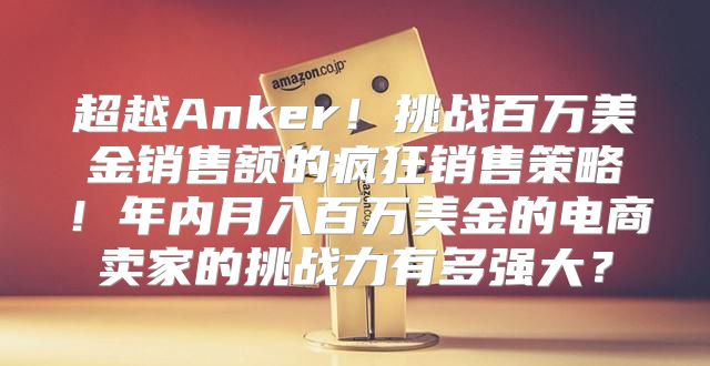 超越Anker！挑战百万美金销售额的疯狂销售策略！年内月入百万美金的电商卖家的挑战力有多强大？