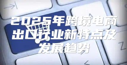 2025年跨境电商出口行业新特点及发展趋势