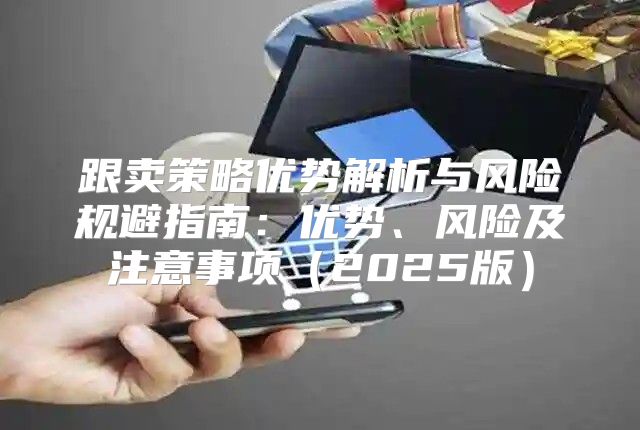 跟卖策略优势解析与风险规避指南：优势、风险及注意事项2025版