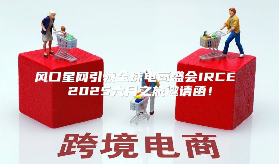 风口星网引领全球电商盛会IRCE 2025六月之旅邀请函！