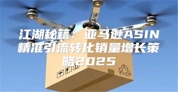 江湖秘籍：亚马逊ASIN精准引流转化销量增长策略2025