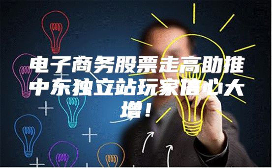 电子商务股票走高助推中东独立站玩家信心大增！