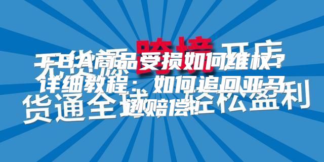 FBA商品受损如何维权？详细教程：如何追回亚马逊赔偿！