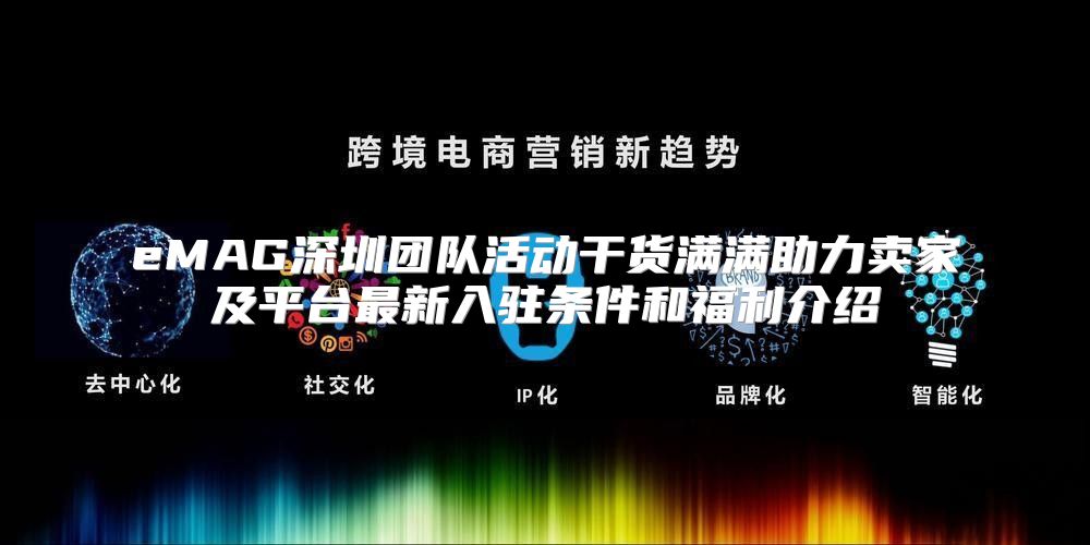 eMAG深圳团队活动干货满满助力卖家及平台最新入驻条件和福利介绍