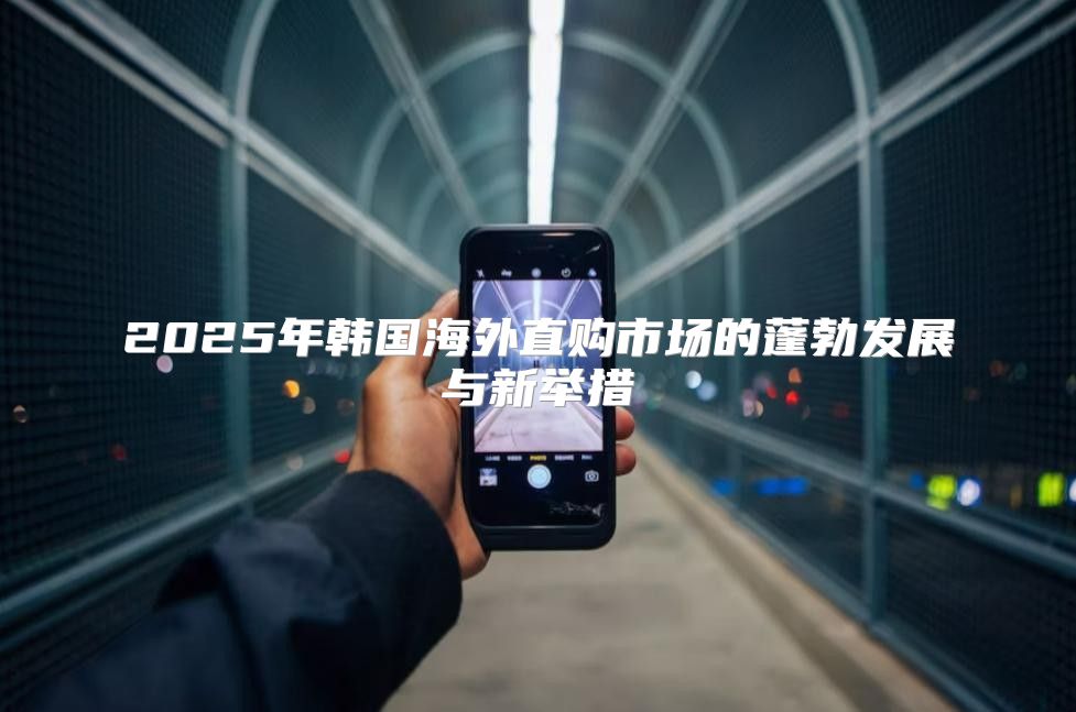 2025年韩国海外直购市场的蓬勃发展与新举措