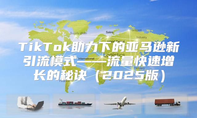 TikTok助力下的亚马逊新引流模式——流量快速增长的秘诀2025版