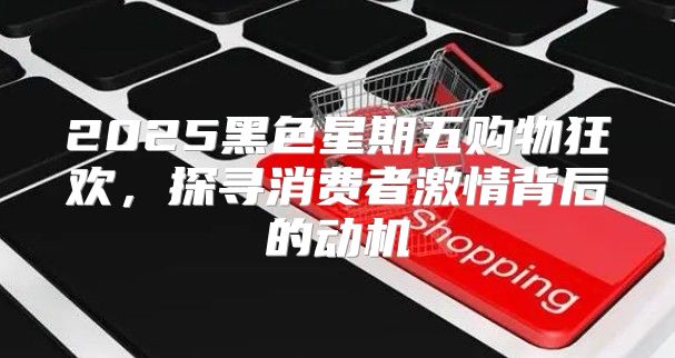 2025黑色星期五购物狂欢，探寻消费者激情背后的动机