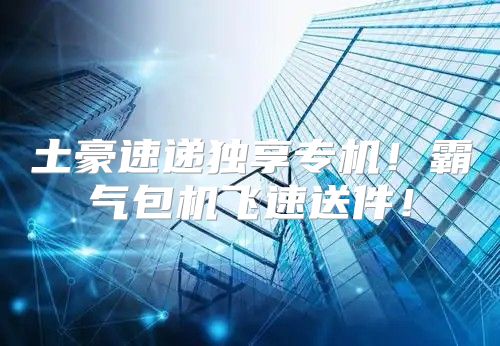 土豪速递独享专机！霸气包机飞速送件！