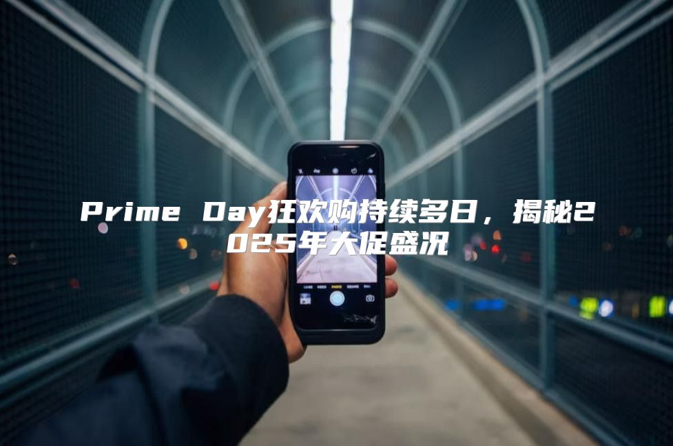 Prime Day狂欢购持续多日，揭秘2025年大促盛况