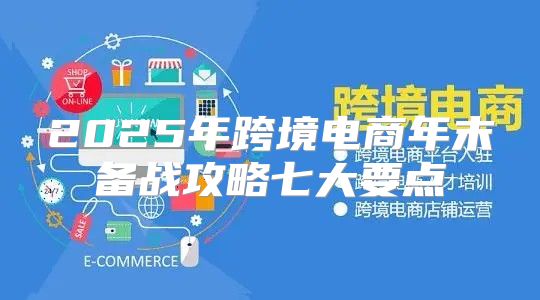 2025年跨境电商年末备战攻略七大要点