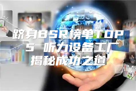 跻身BSR榜单TOP 5 听力设备工厂揭秘成功之道