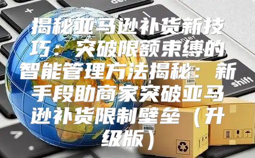 揭秘亚马逊补货新技巧：突破限额束缚的智能管理方法揭秘：新手段助商家突破亚马逊补货限制壁垒升级版