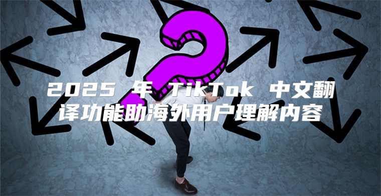 2025 年 TikTok 中文翻译功能助海外用户理解内容