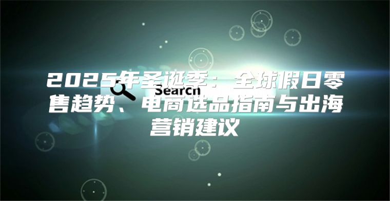 2025年圣诞季：全球假日零售趋势、电商选品指南与出海营销建议