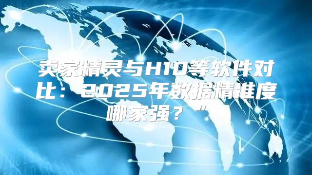 卖家精灵与H10等软件对比：2025年数据精准度哪家强？”