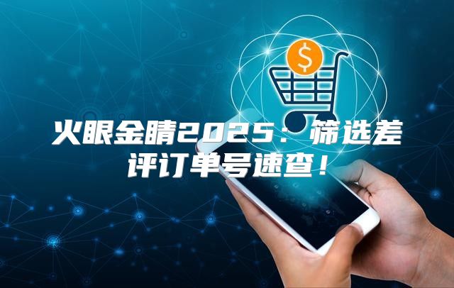 火眼金睛2025筛选差评订单号速查！