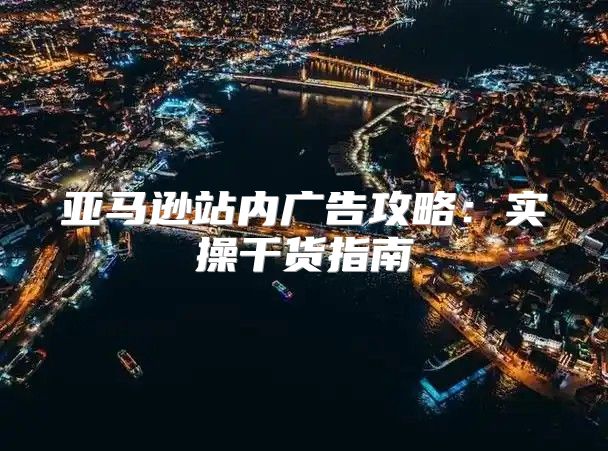 亚马逊站内广告攻略：实操干货指南