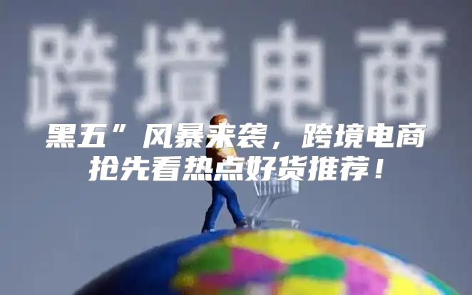 黑五”风暴来袭，跨境电商抢先看热点好货推荐！