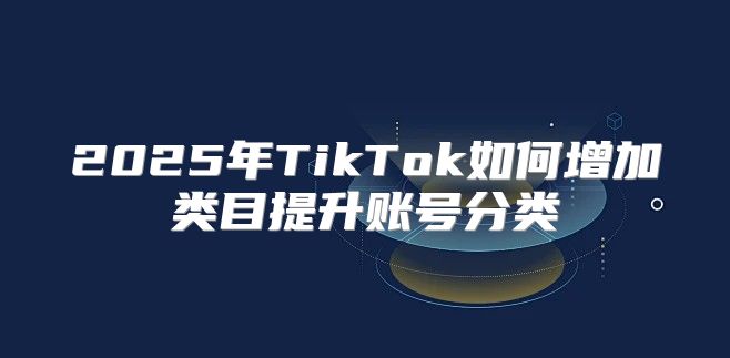 2025年TikTok如何增加类目提升账号分类