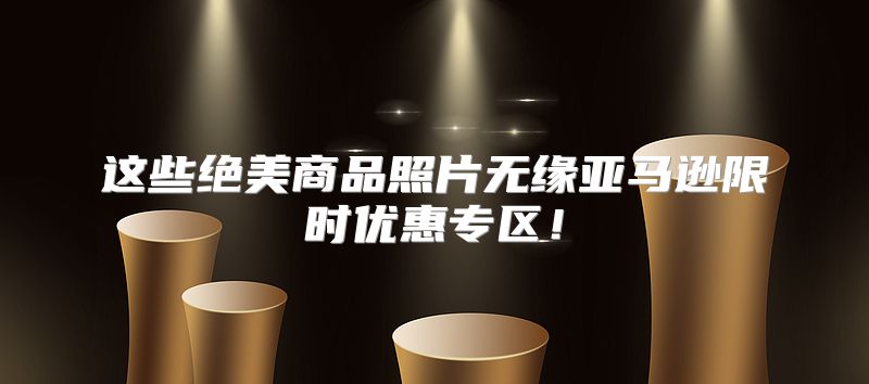 这些绝美商品照片无缘亚马逊限时优惠专区！