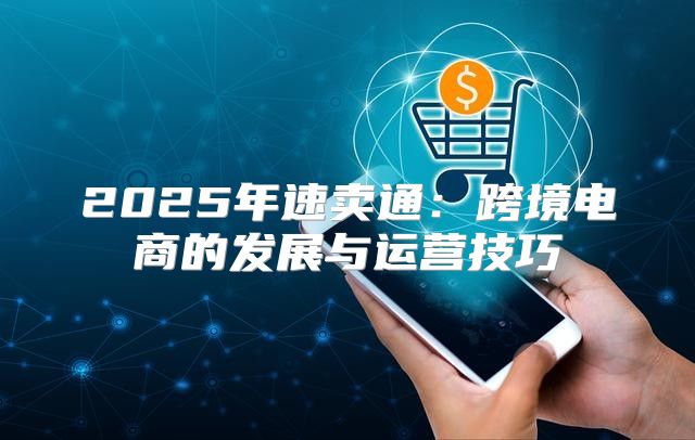 2025年速卖通：跨境电商的发展与运营技巧