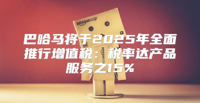 巴哈马将于2025年全面推行增值税：税率达产品服务之15%