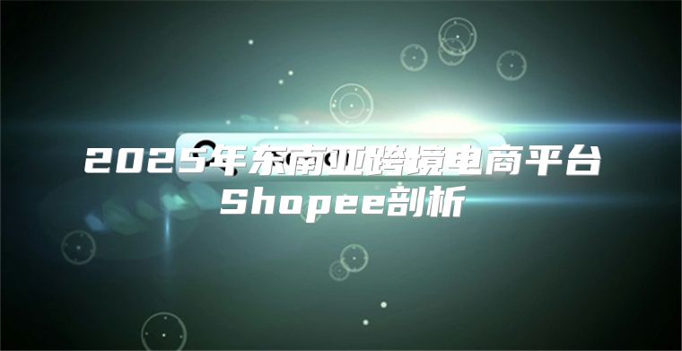 2025年东南亚跨境电商平台Shopee剖析