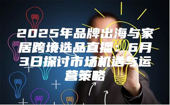2025年品牌出海与家居跨境选品直播：6月3日探讨市场机遇与运营策略