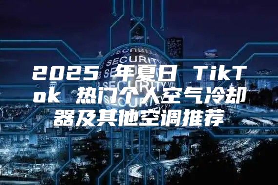 2025 年夏日 TikTok 热门个人空气冷却器及其他空调推荐