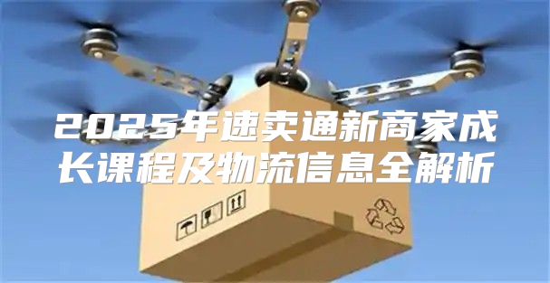 2025年速卖通新商家成长课程及物流信息全解析