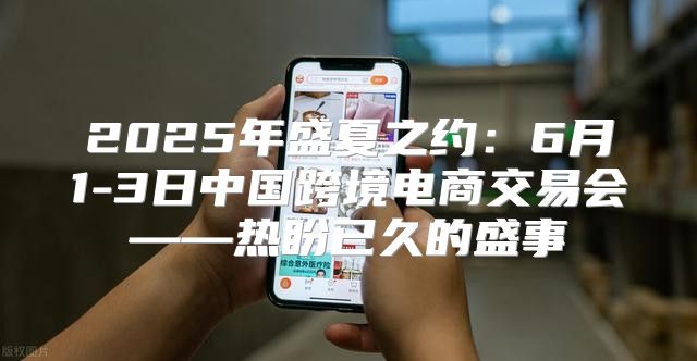 2025年盛夏之约：6月1-3日中国跨境电商交易会——热盼已久的盛事