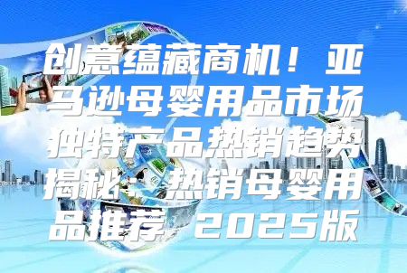 创意蕴藏商机！亚马逊母婴用品市场独特产品热销趋势揭秘：热销母婴用品推荐 2025版