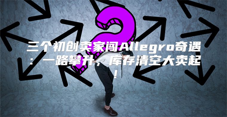 三个初创卖家闯Allegro奇遇：一路攀升，库存清空大卖起！
