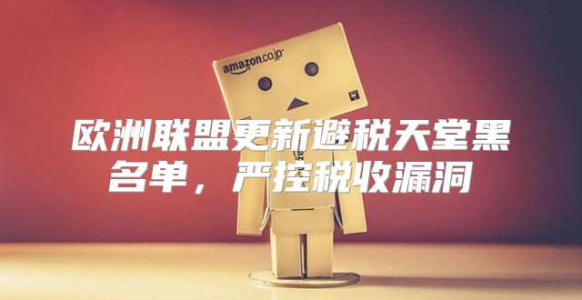 欧洲联盟更新避税天堂黑名单，严控税收漏洞