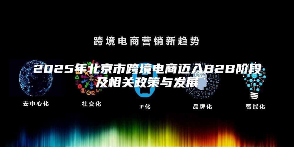 2025年北京市跨境电商迈入B2B阶段及相关政策与发展