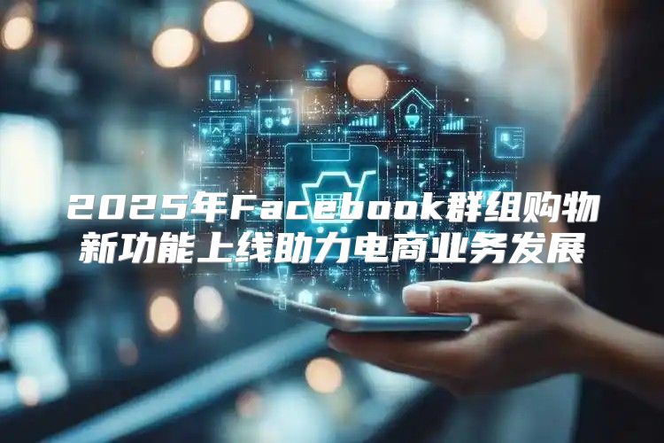 2025年Facebook群组购物新功能上线助力电商业务发展