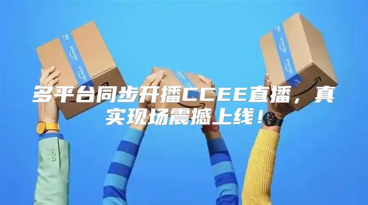 多平台同步开播CCEE直播，真实现场震撼上线！