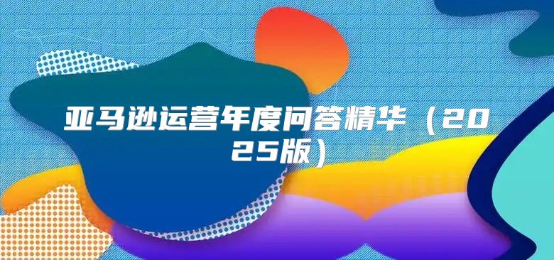 亚马逊运营年度问答精华2025版