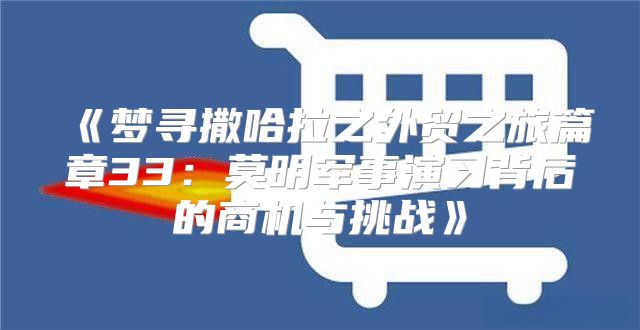 梦寻撒哈拉之外贸之旅篇章33：莫明军事演习背后的商机与挑战