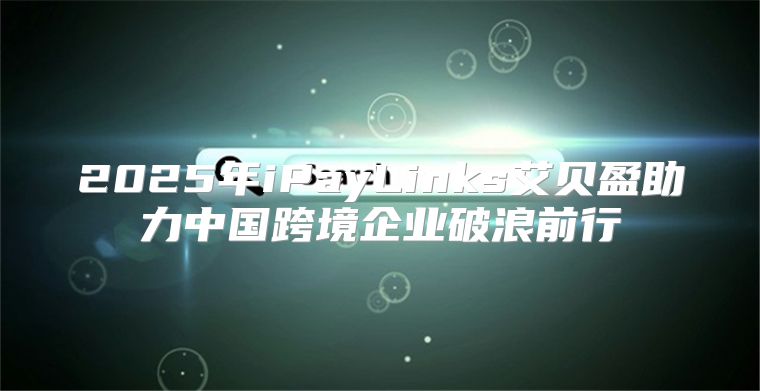 2025年iPayLinks艾贝盈助力中国跨境企业破浪前行