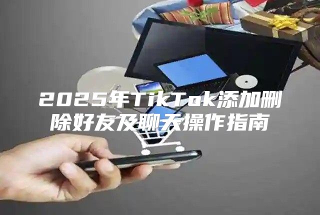 2025年TikTok添加删除好友及聊天操作指南