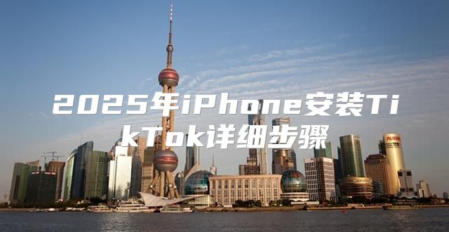 2025年iPhone安装TikTok详细步骤