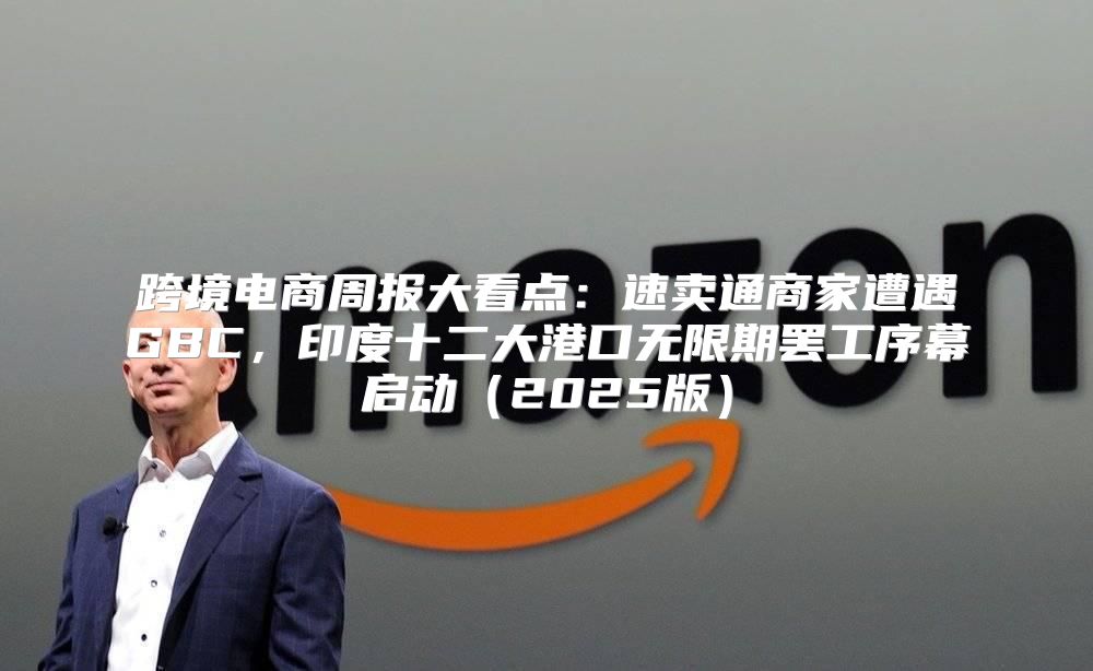 跨境电商周报大看点：速卖通商家遭遇GBC，印度十二大港口无限期罢工序幕启动2025版