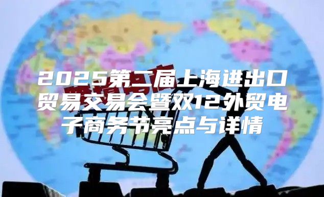 2025第二届上海进出口贸易交易会暨双12外贸电子商务节亮点与详情